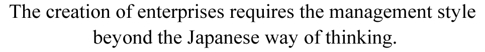 The creation of nterprises requires the management style beyond the Japanese way of thinking.