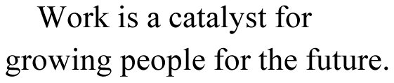 Work is a catalyst for growing people for the future. 