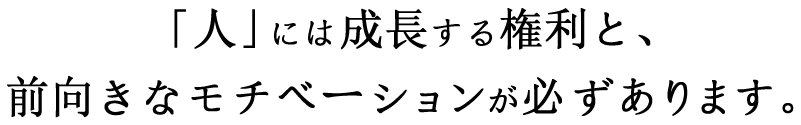 「人」には成長する権利と、前向きなモチベーションが必ずあります。