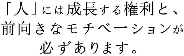 「人」には成長する権利と、前向きなモチベーションが必ずあります。